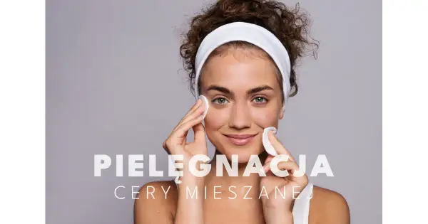 Jak dbać o cerę mieszaną? Skuteczny poradnik ekspertki