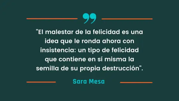 Frases de libros: "El malestar de la felicidad es una idea que le ronda ahora con insistencia: un tipo de felicidad que contiene en sí misma la semilla de su propia destrucción". - Sara Mesa.
