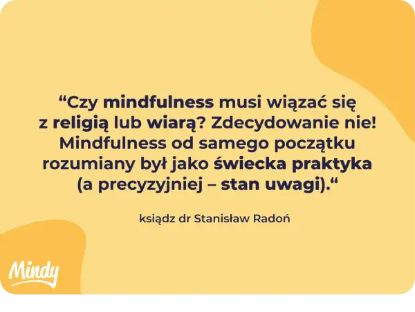 Cytat: "Czy mindfulness musi wiązać się z religią lub wiarą? Zdecydowanie nie! Mindfulness od samego początku rozumiany był jako świecka praktyka – stan uwagi." - ks. dr Stanisław Radoń.