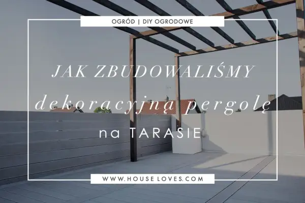 Jak samemu zrobić pergolę na tarasie? Zobacz, jak zbudowaliśmy naszą dekoracyjną pergolę.