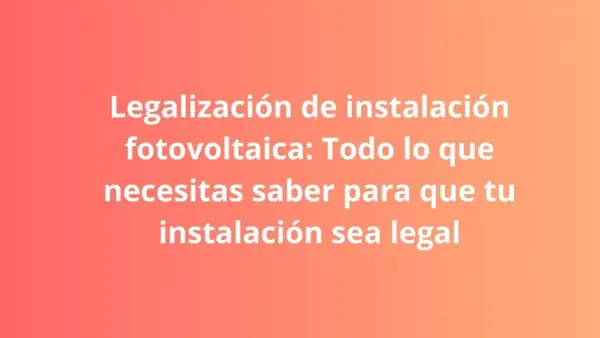 Legalización de instalación fotovoltaica: conoce el precio y los pasos para que tu proyecto sea legal.