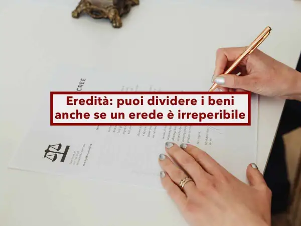 Mani che firmano un documento legale, con la scritta "Eredità: puoi dividere i beni anche se un erede è irreperibile".