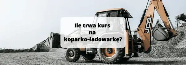 Ile trwa kurs na koparko ładowarkę? Sprawdź, co musisz wiedzieć