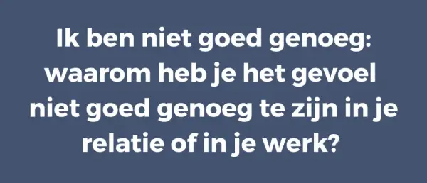 Tekst: "Ik ben niet goed genoeg: waarom heb je het gevoel niet goed genoeg te zijn in je relatie of in je werk?" Dit gaat over lage eigenwaarde in relatie en werk.