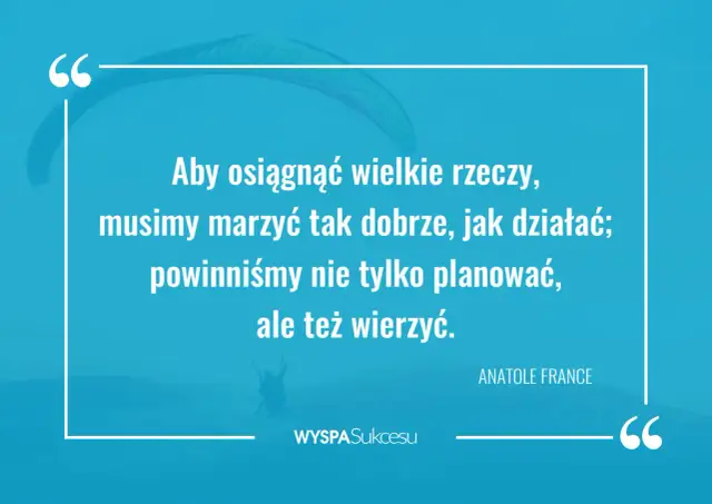Cytaty motywacyjne do działania: "Aby osiągnąć wielkie rzeczy, musimy marzyć tak dobrze, jak działać; powinniśmy nie tylko planować, ale też wierzyć." - Anatole France.