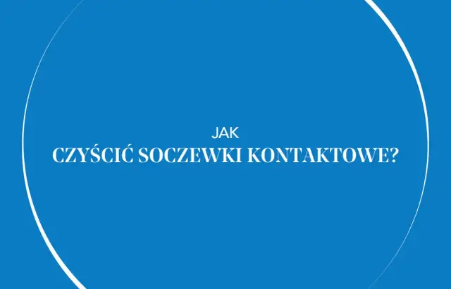 Jak prawidłowo myć soczewki kontaktowe i uniknąć błędów zagrażających oczom