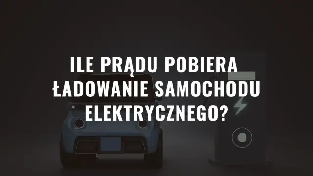 Ile prądu pobiera ładowanie samochodu elektrycznego? Zaskakujące fakty