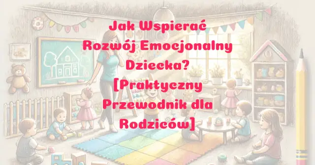 Jak wspierać rozwój emocjonalny dziecka: praktyczne porady dla rodziców