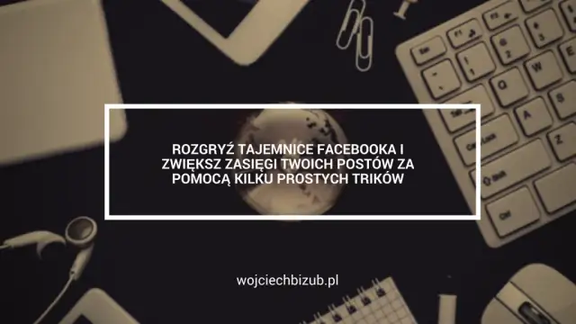 Jak zwiększyć zasięgi na fb i uniknąć najczęstszych błędów