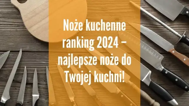 Noże kuchenne ranking: wybierz najlepszy zestaw na każdą kuchnię