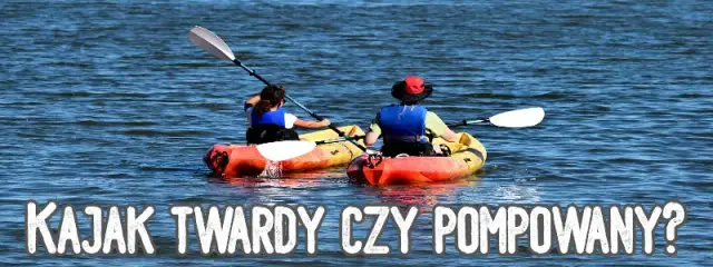 Kajak dmuchany czy sztywny? Sprawdź, który wybrać!