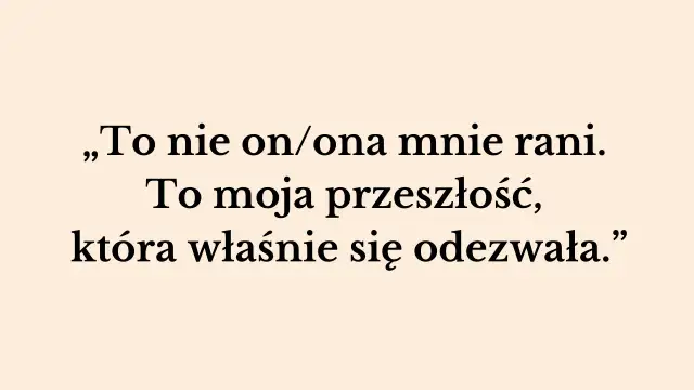 „To nie on/ona mnie rani. To moja przeszłość, która właśnie się odezwała.” – słowa te pokazują, jak przeszłość niszczy związek, raniąc obecnego partnera.