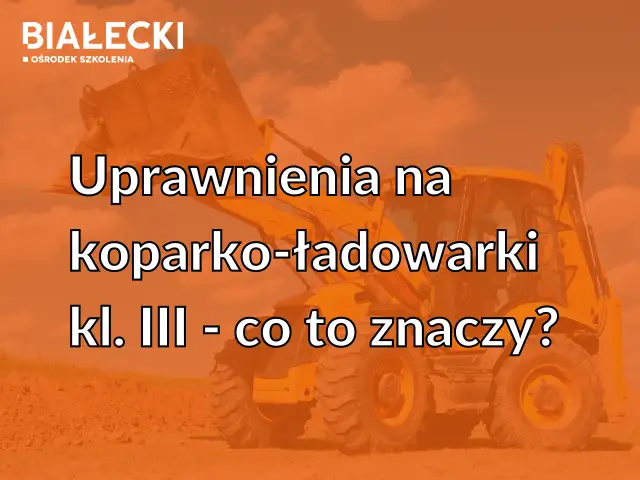 Uprawnienia na koparko-ładowarkę: klasa III, nie klasa 1!
