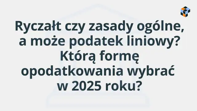 Tekst na jasnym tle: "Ryczałt czy zasady ogólne, a może podatek liniowy? Którą formę opodatkowania wybrać w 2025 roku?