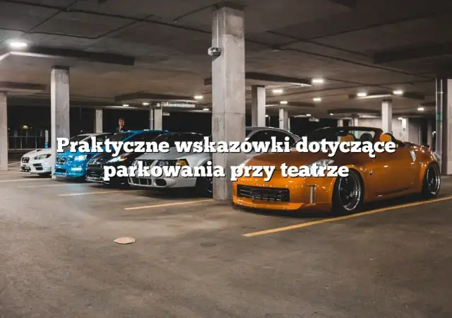 Parking przy teatrze muzycznym: dostępność, ceny i porady dla widzów
