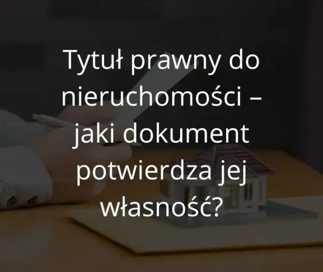 Tytuł prawny do nieruchomości - jakie dokumenty są niezbędne?