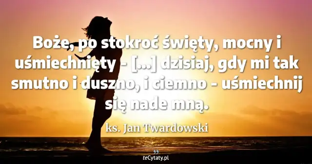Sylwetka osoby na tle zachodzącego słońca. Cytat ks. Jana Twardowskiego: "Boże, po stokroć święty, mocny i uśmiechnięty - [...] dzisiaj, gdy mi tak smutno i duszno, i ciemno - uśmiechnij się nade mną.