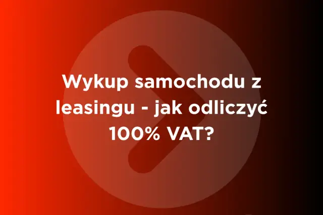 Wykup samochodu z leasingu - jak odliczyć 100% VAT? Dowiedz się, jak skorzystać z tej możliwości.