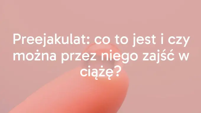 Preejakulat a ciąża - kiedy ryzyko jest realne?