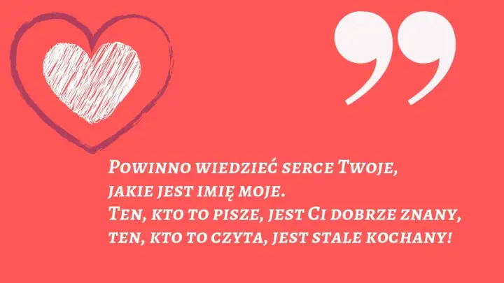 Serce z napisem "Powinno wiedzieć serce Twoje, jakie jest imię moje. Ten, kto to pisze, jest Ci dobrze znany, ten, kto to czyta, jest stale kochany!". Wierszyki na powitanie.