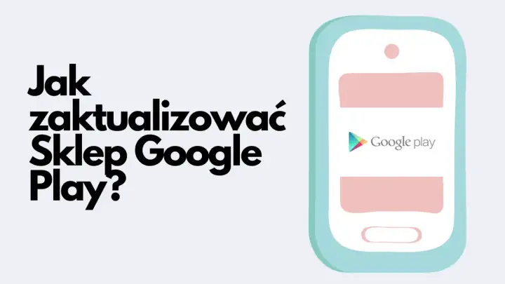 Jak zaktualizować Sklep Google Play? Ilustracja pokazuje telefon z logo Google Play, sugerując poradnik.