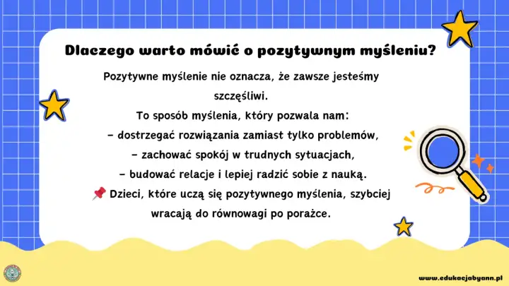 Pozytywne myślenie pomaga dostrzegać rozwiązania, zachować spokój i lepiej radzić sobie z nauką. Dzieci uczące się tego, szybciej wracają do równowagi po porażce.