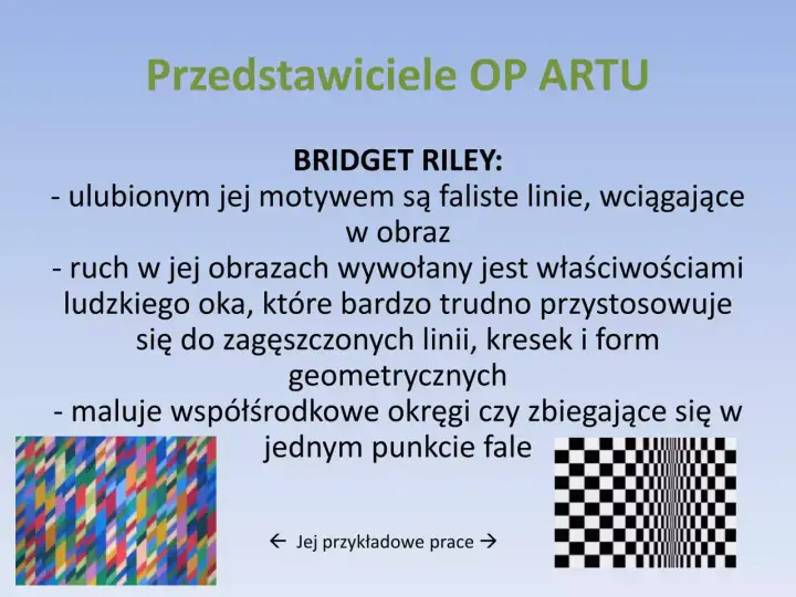 Bridget Riley, mistrzyni OP ARTU, tworzy iluzje optyczne. Jej dzieła, pełne falistych linii i geometrycznych form, wciągają widza w hipnotyzujący taniec. Co to pop? To właśnie ten efekt!