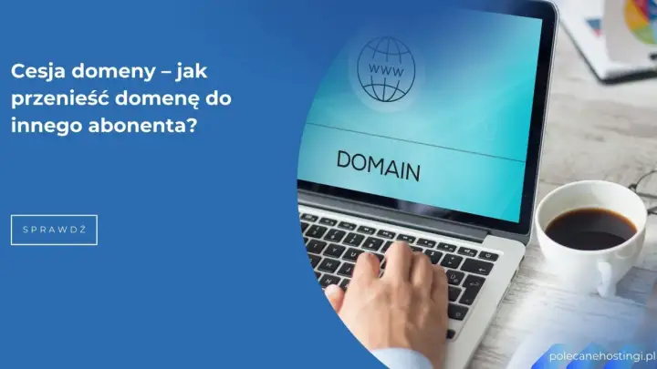 Cesja domeny – jak przenieść domenę do innego abonenta? Dowiedz się, jak przebiega proces.