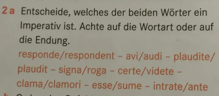 Aufgabe 2a: Finde den **Imperativ latein**! Achte auf Wortart und Endung bei: responde/respondent, avi/audi, plaudite/plaudit, signa/roga, certe/videte, clama/clamori, esse/sume, intrate/ante.