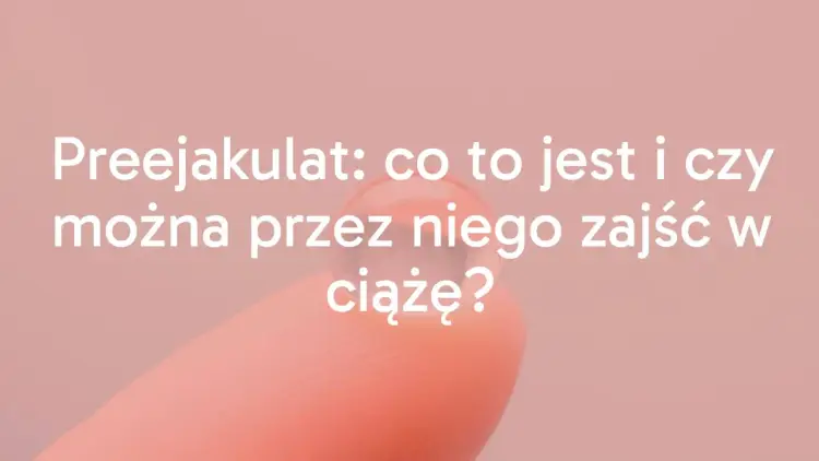 Preejakulat a ciąża - kiedy ryzyko jest realne?