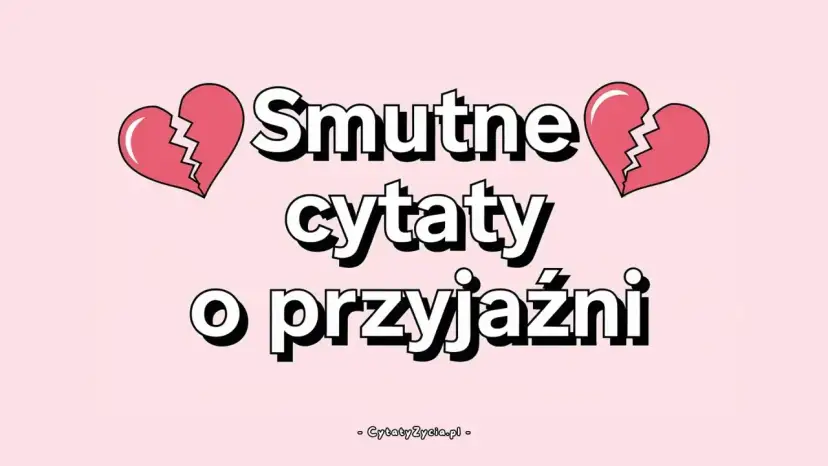 Smutne cytaty o przyjaźni, gdy serce pęka. Znajdź pocieszenie w słowach.