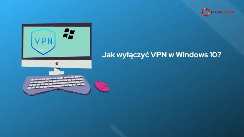Jak wyłączyć VPN w Windows 10 - proste sposoby na rozwiązanie problemów