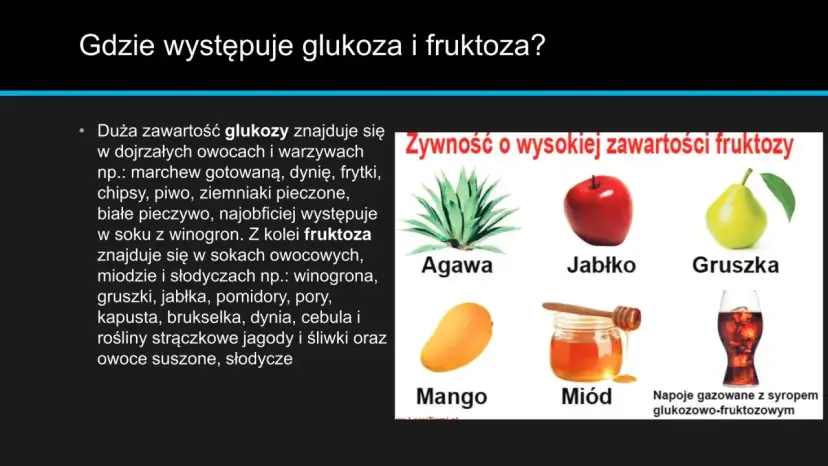Glukoza jest w owocach, warzywach i piwie. Fruktoza w miodzie, jabłkach, gruszkach, napojach gazowanych z syropem glukozowo-fruktozowym.
