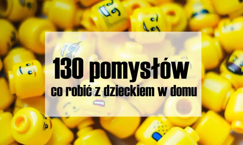 Co robić z dzieckiem w domu? 50+ kreatywnych pomysłów!