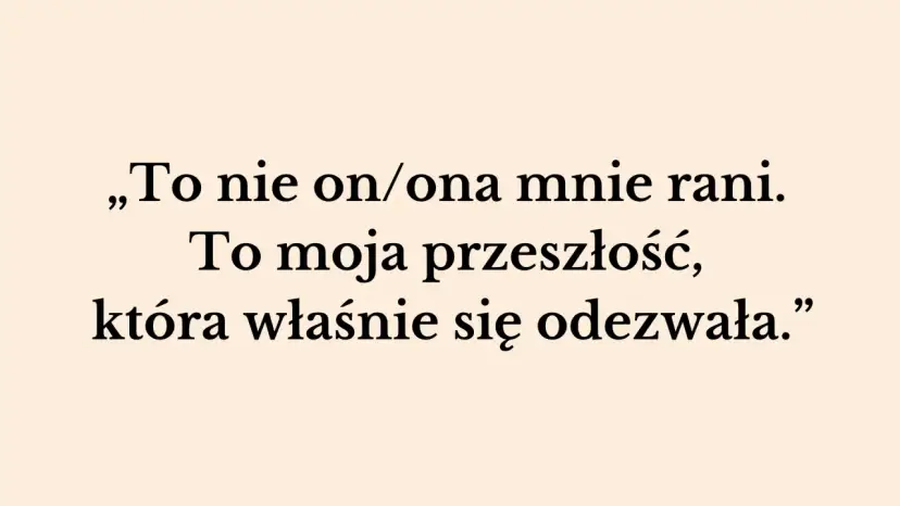 „To nie on/ona mnie rani. To moja przeszłość, która właśnie się odezwała.” – słowa te pokazują, jak przeszłość niszczy związek, raniąc obecnego partnera.