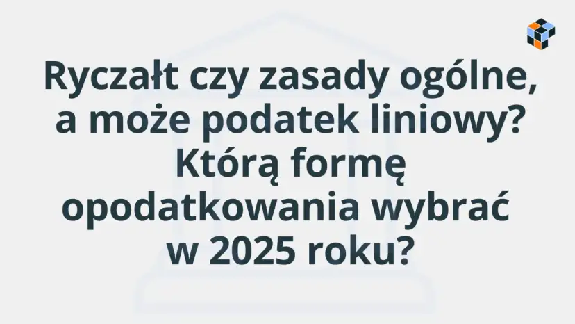 Tekst na jasnym tle: "Ryczałt czy zasady ogólne, a może podatek liniowy? Którą formę opodatkowania wybrać w 2025 roku?